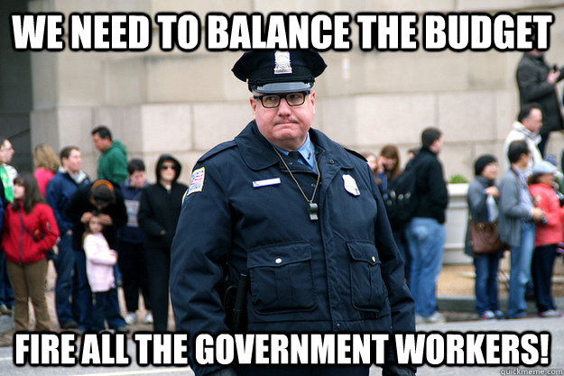 We need to balance the budget fire all the government workers!  