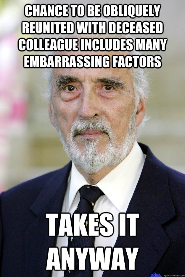 chance to be obliquely reunited with deceased colleague includes many embarrassing factors takes it anyway - chance to be obliquely reunited with deceased colleague includes many embarrassing factors takes it anyway  Good Guy Christopher Lee