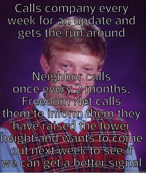 CALLS COMPANY EVERY WEEK FOR AN UPDATE AND GETS THE RUN AROUND NEIGHBOR CALLS ONCE EVERY 2 MONTHS. FREEDOM NET CALLS THEM TO INFORM THEM THEY HAVE RAISED THE TOWER HEIGHT AND WANTS TO COME OUT NEXT WEEK TO SEE IF WE CAN GET A BETTER SIGNAL Bad Luck Brian