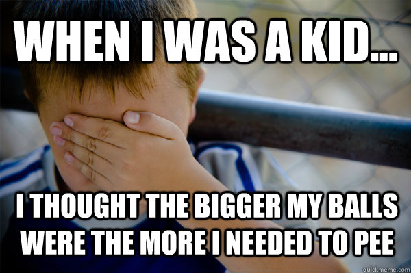 WHEN I WAS A KID... I THOUGHT THE BIGGER MY BALLS WERE THE MORE I NEEDED TO PEE  Confession kid
