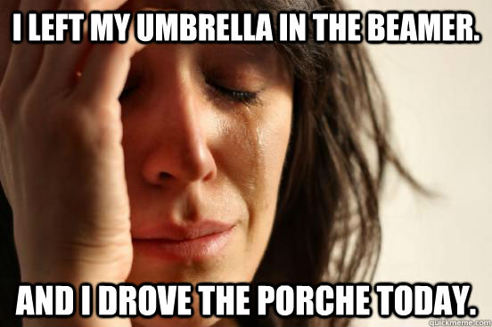 I left my umbrella in the beamer. And I drove the Porche today. - I left my umbrella in the beamer. And I drove the Porche today.  First World Problems