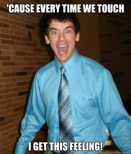 'Cause Every Time We Touch I get this feeling!  Brett Messenger