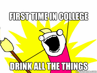 First time in college Drink all the things  All The Things