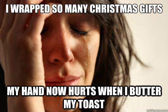I wrapped so many Christmas gifts My hand now hurts when I butter my toast - I wrapped so many Christmas gifts My hand now hurts when I butter my toast  First World Problems