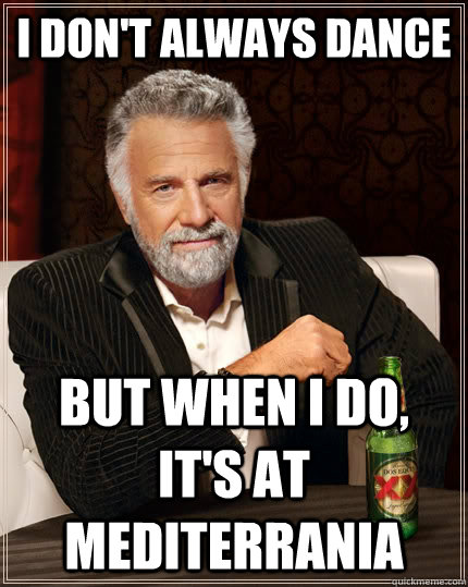 I don't always dance but when I do, it's at MEDITERRANIA - I don't always dance but when I do, it's at MEDITERRANIA  The Most Interesting Man In The World