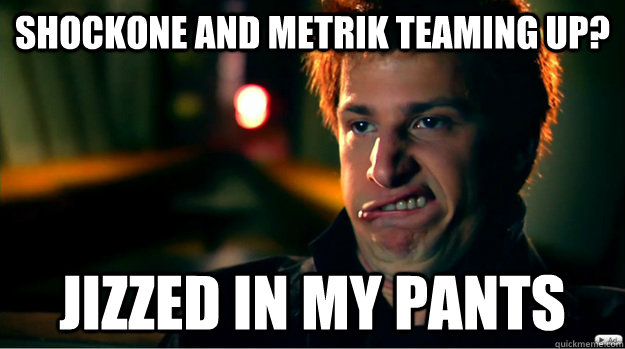 Shockone and Metrik Teaming up? Jizzed in my pants  