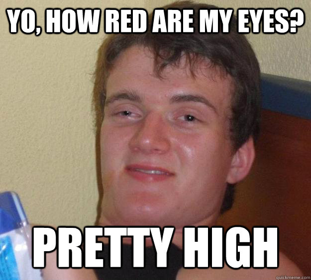 Yo, how red are my eyes? pretty high  10 Guy
