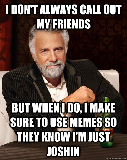 I don't always call out my friends but when I do, i make sure to use memes so they know i'm just joshin - I don't always call out my friends but when I do, i make sure to use memes so they know i'm just joshin  The Most Interesting Man In The World