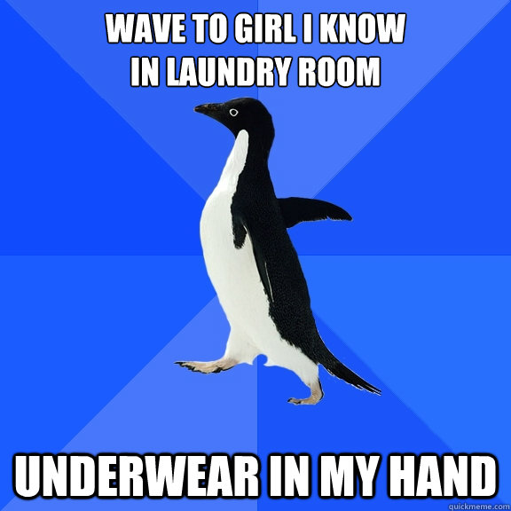 Wave to girl I know
in laundry room underwear in my hand  Socially Awkward Penguin