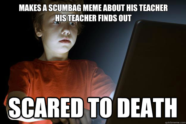 Makes a scumbag meme about his teacher
his teacher finds out
                                              that's what it says in the bible scared to death  scared first day on the internet kid