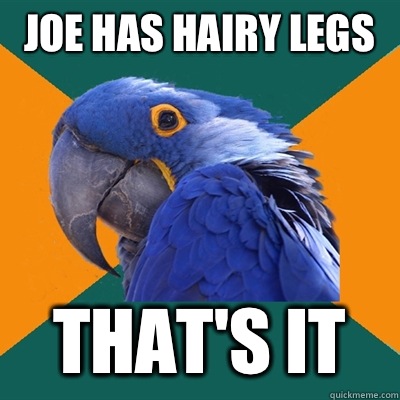 Joe has hairy legs  That's it  Paranoid Parrot