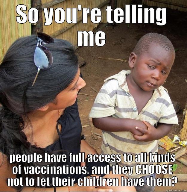 SO YOU'RE TELLING ME PEOPLE HAVE FULL ACCESS TO ALL KINDS OF VACCINATIONS, AND THEY CHOOSE NOT TO LET THEIR CHILDREN HAVE THEM? Skeptical Third World Kid