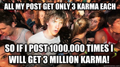 all my post get only 3 karma each so if i post 1000,000 times i will get 3 million karma!  Sudden Clarity Clarence