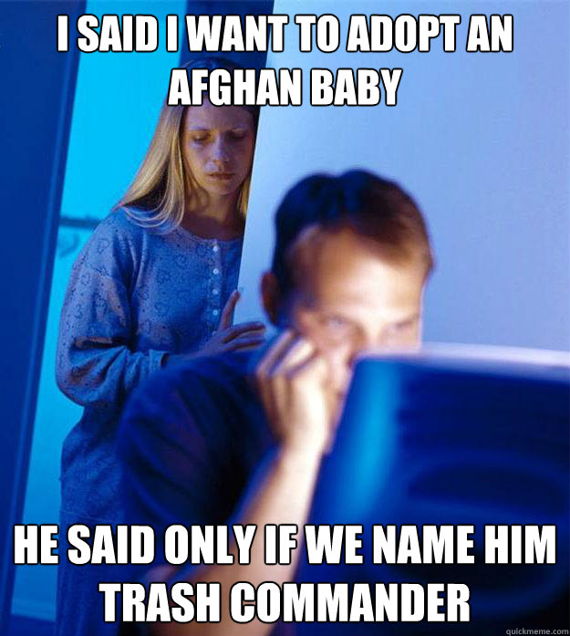 I said I want to adopt an Afghan baby he said only if we name him trash commander  RedditorsWife