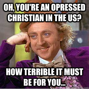 Oh, you're an opressed christian in the US? How terrible it must be for you...  Creepy Wonka
