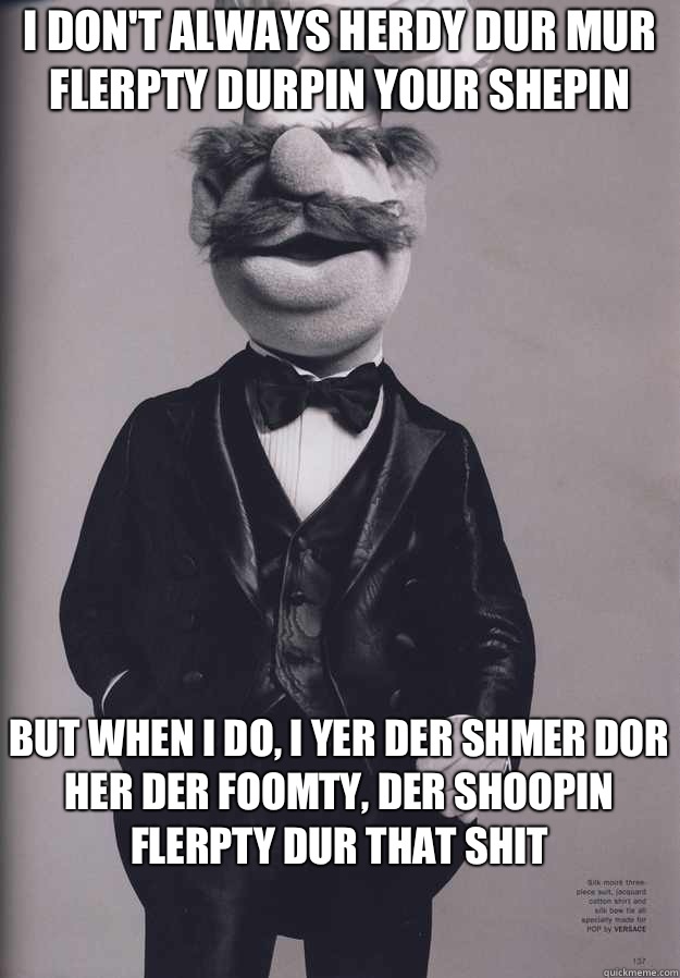 I Don't Always Herdy Dur Mur Flerpty durpin your shepin But When I Do, I Yer Der Shmer Dor Her Der Foomty, Der Shoopin Flerpty Dur that shit  