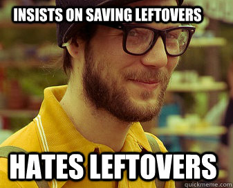 Insists on Saving leftovers hates leftovers - Insists on Saving leftovers hates leftovers  Hipster Boyfriend