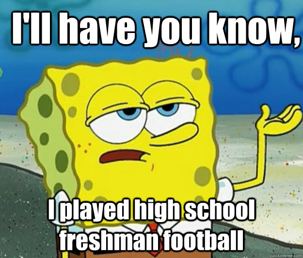 I'll have you know,  I played high school freshman football  How tough am I