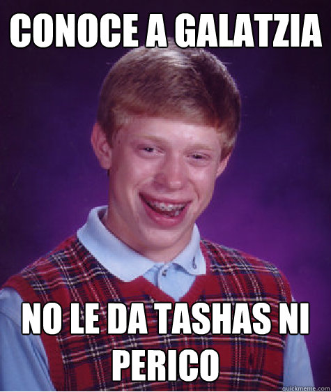 conoce a galatzia no le da tashas ni perico  Bad Luck Brian