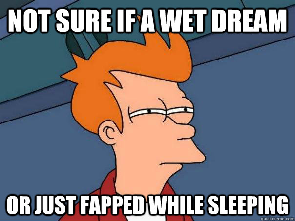 NOT SURE IF A WET DREAM OR JUST FAPPED WHILE SLEEPING - NOT SURE IF A WET DREAM OR JUST FAPPED WHILE SLEEPING  Misc