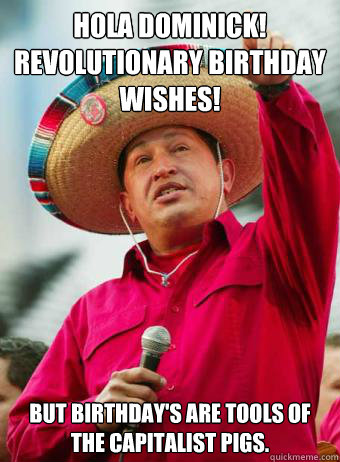 Hola Dominick!
Revolutionary birthday wishes! But birthday's are tools of the capitalist pigs. - Hola Dominick!
Revolutionary birthday wishes! But birthday's are tools of the capitalist pigs.  Chavez birthday