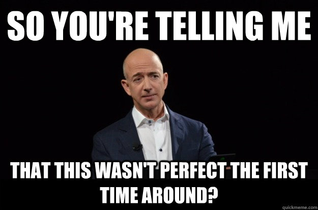 so you're telling me that this wasn't perfect the first time around? - so you're telling me that this wasn't perfect the first time around?  Skeptical Jeff Bezos