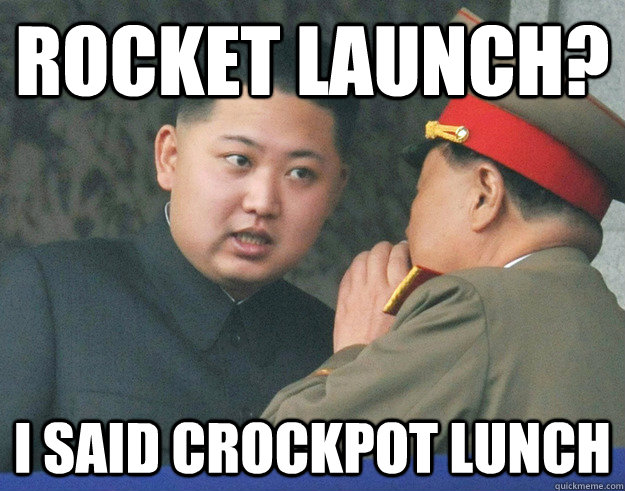 Rocket Launch? I said Crockpot lunch  Hungry Kim Jong Un