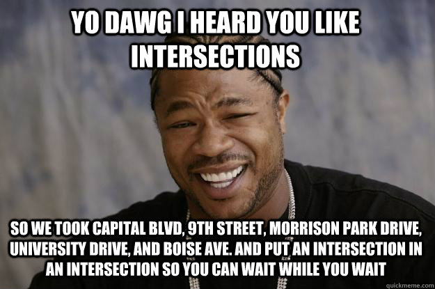 YO DAWG I HEARD YOU LIKE INTERSECTIONS so we took capital blvd, 9th street, morrison park drive, university drive, and boise ave. and put an intersection in an intersection so you can wait while you wait - YO DAWG I HEARD YOU LIKE INTERSECTIONS so we took capital blvd, 9th street, morrison park drive, university drive, and boise ave. and put an intersection in an intersection so you can wait while you wait  Xzibit meme