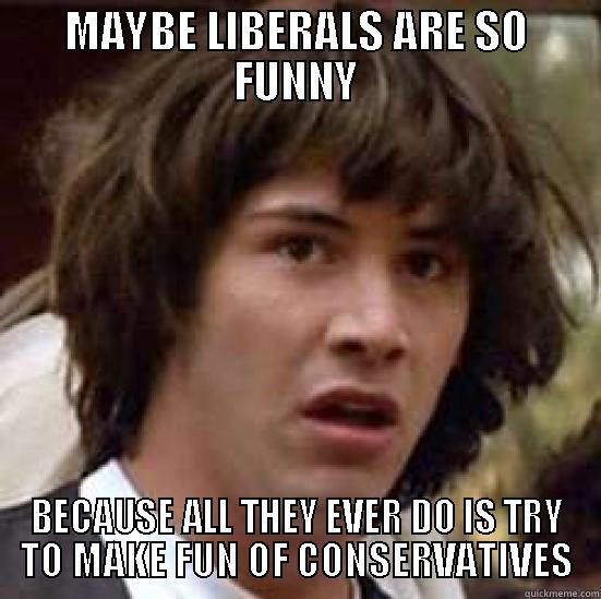 MAYBE LIBERALS ARE SO FUNNY BECAUSE ALL THEY EVER DO IS TRY TO MAKE FUN OF CONSERVATIVES conspiracy keanu