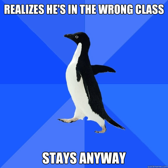 Realizes he's in the wrong class Stays anyway  Socially Awkward Penguin