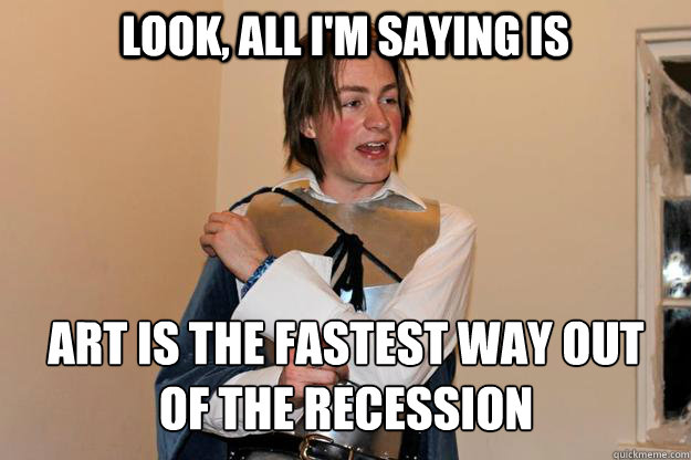 Look, all i'm saying is art is the fastest way out of the recession  