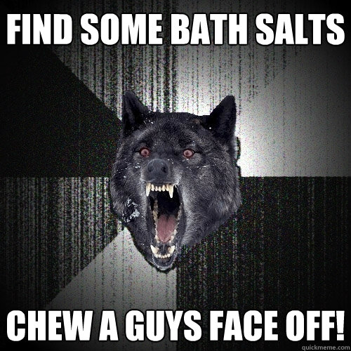 find some bath salts chew a guys face off!  Insanity Wolf