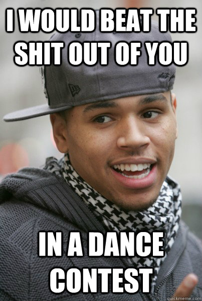 I would beat the shit out of you in a dance contest  Chris Brown