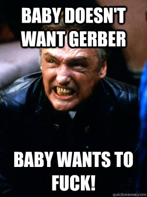 Baby doesn't want gerber BABY WANTS TO FUCK!  