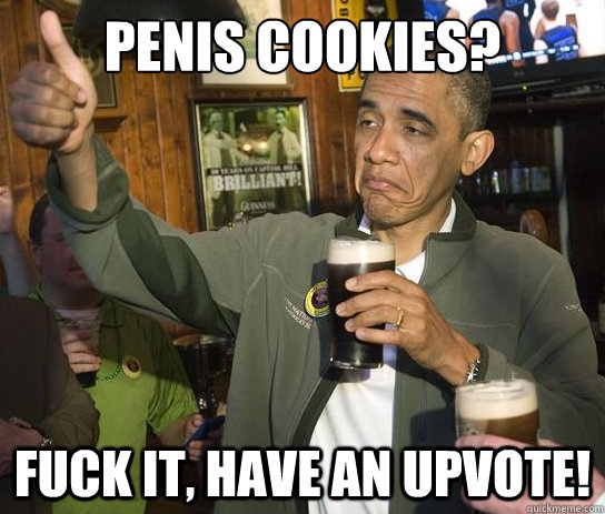 Penis Cookies? Fuck it, have an upvote!  Upvoting Obama