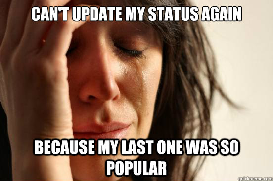 Can't update my status again  because my last one was so popular  First World Problems