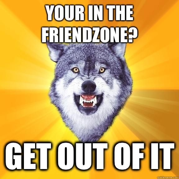 Your in the friendzone? get out of it  Courage Wolf