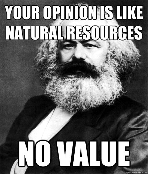 your opinion is like natural resources no value  KARL MARX