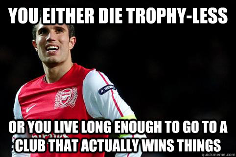 You either die trophy-less Or you live long enough to go to a club that actually wins things - You either die trophy-less Or you live long enough to go to a club that actually wins things  Robin Van Persie