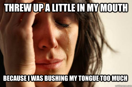Threw up a little in my mouth because I was bushing my tongue too much   First World Problems