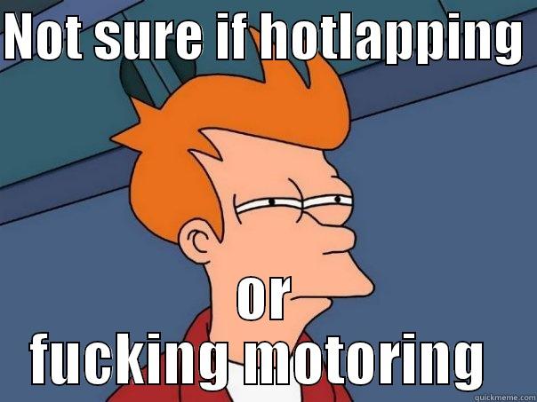 NOT SURE IF HOTLAPPING  OR FUCKING MOTORING  Futurama Fry