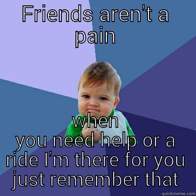 FRIENDS AREN'T A PAIN WHEN YOU NEED HELP OR A RIDE I'M THERE FOR YOU JUST REMEMBER THAT Success Kid