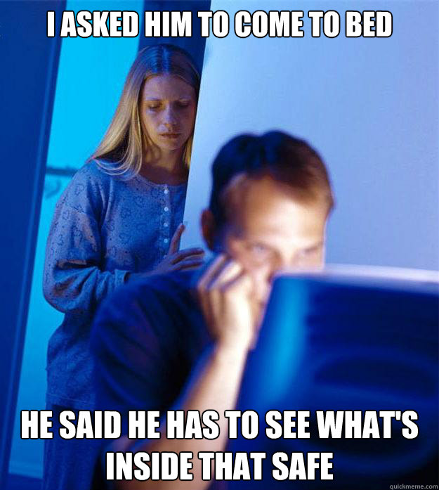 i asked him to come to bed he said he has to see what's inside that safe  Redditors Wife