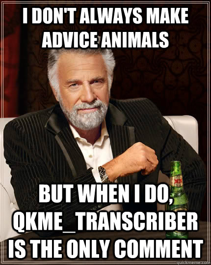 I don't always make advice animals but when i do, qkme_transcriber is the only comment  The Most Interesting Man In The World