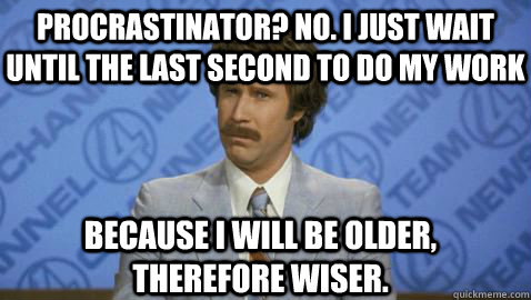 BECAUSE I WILL BE OLDER, THEREFORE WISER. PROCRASTINATOR? NO. I JUST WAIT UNTIL THE LAST SECOND TO DO MY WORK  
