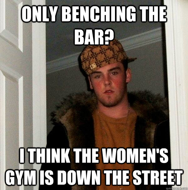 Only benching the bar? I think the women's gym is down the street - Only benching the bar? I think the women's gym is down the street  Scumbag Steve