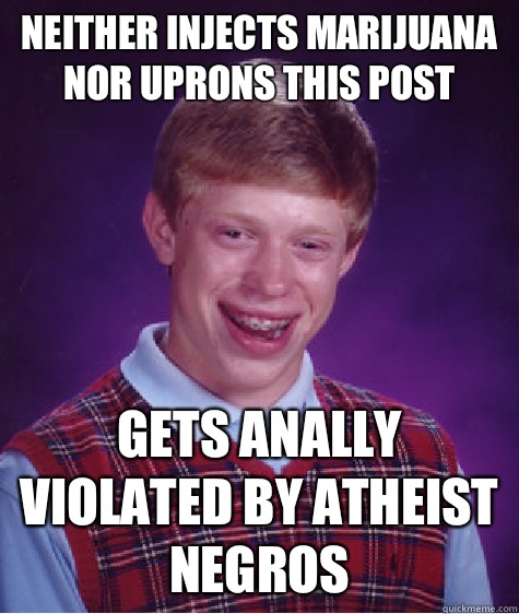 Neither injects marijuana nor uprons this post Gets anally violated by atheist negros  Bad Luck Brian
