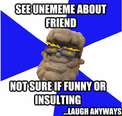 See UNEmeme about friend Not sure if funny or insulting ...Laugh anyways  
