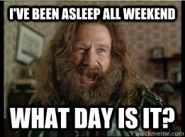 I've been asleep all weekend What day is it?  What year is it