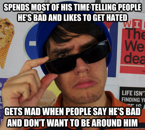 Spends most of his time telling people he's bad and likes to get hated Gets mad when people say he's bad and don't want to be around him - Spends most of his time telling people he's bad and likes to get hated Gets mad when people say he's bad and don't want to be around him  Bad Guy